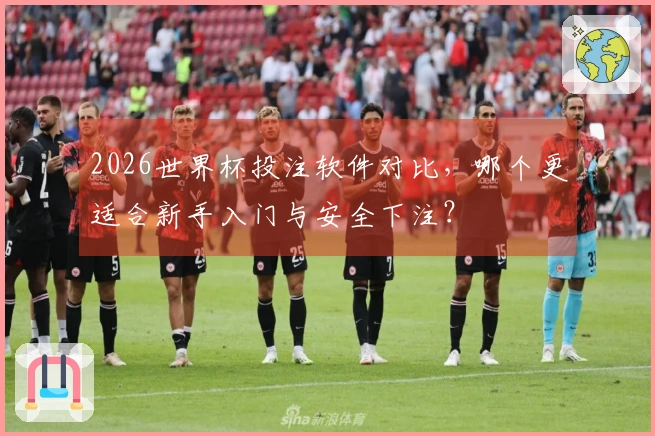 2026世界杯投注软件对比,哪个更适合新手入门与安全下注?