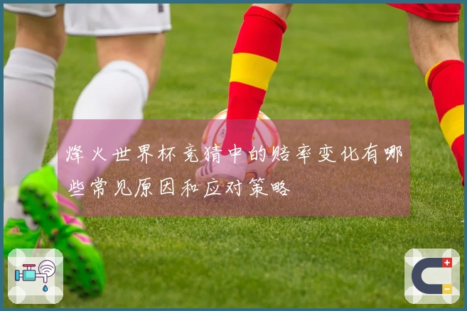 烽火世界杯竞猜中的赔率变化有哪些常见原因和应对策略