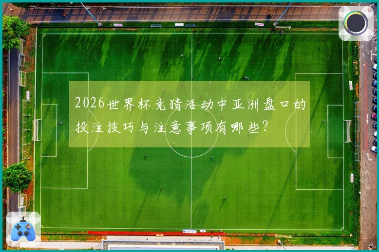 2026世界杯竞猜活动中亚洲盘口的投注技巧与注意事项有哪些?