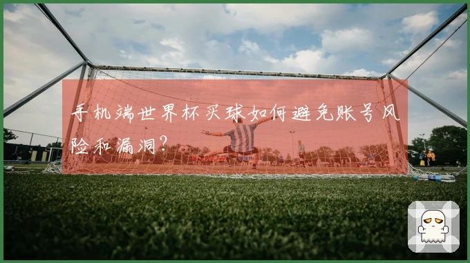 手机端世界杯买球如何避免账号风险和漏洞?